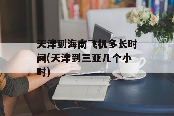 天津到海南飞机多长时间(天津到三亚几个小时)-第1张图片-
