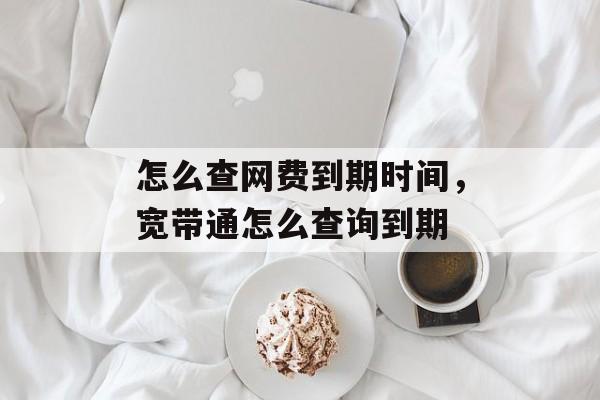怎么查网费到期时间，宽带通怎么查询到期-第1张图片-