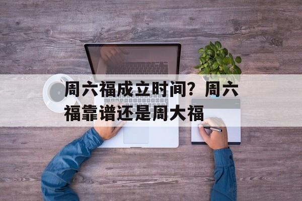 周六福成立时间？周六福靠谱还是周大福-第1张图片-