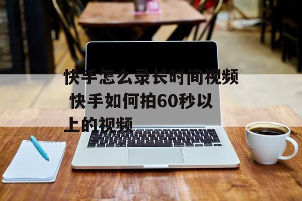 快手怎么录长时间视频 快手如何拍60秒以上的视频-第1张图片-