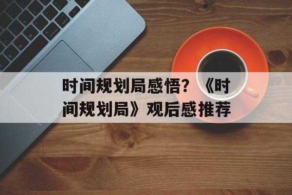 时间规划局感悟？《时间规划局》观后感推荐-第1张图片-
