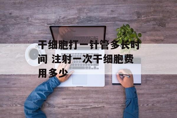 干细胞打一针管多长时间 注射一次干细胞费用多少-第1张图片-