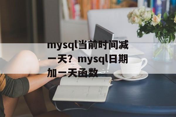 mysql当前时间减一天？mysql日期加一天函数-第1张图片-