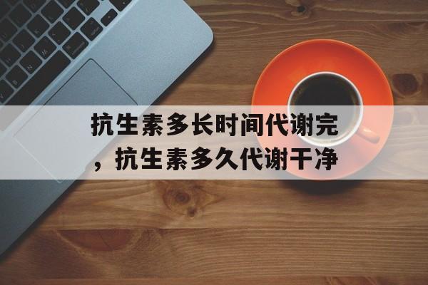 抗生素多长时间代谢完，抗生素多久代谢干净-第1张图片-