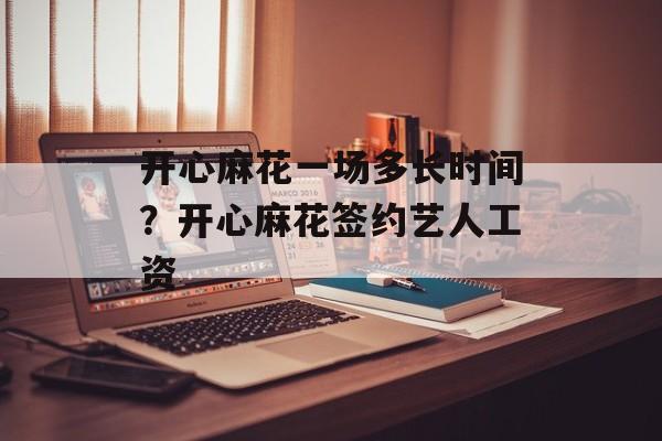 开心麻花一场多长时间？开心麻花签约艺人工资-第1张图片-