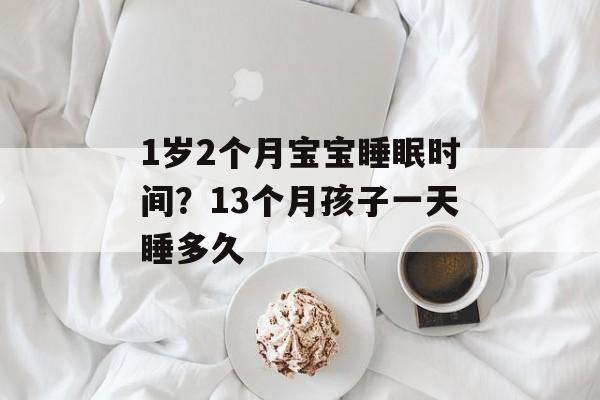 1岁2个月宝宝睡眠时间？13个月孩子一天睡多久-第1张图片-