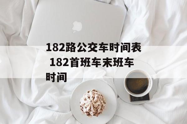 182路公交车时间表 182首班车末班车时间-第1张图片-