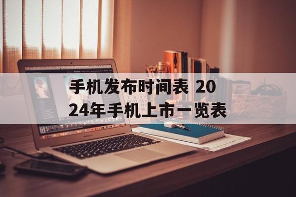 手机发布时间表 2024年手机上市一览表-第1张图片-