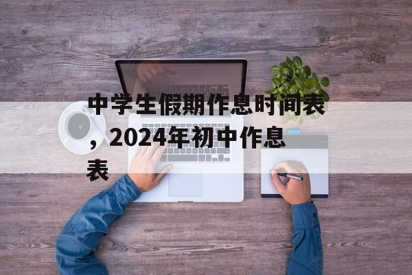 中学生假期作息时间表，2024年初中作息表-第1张图片-