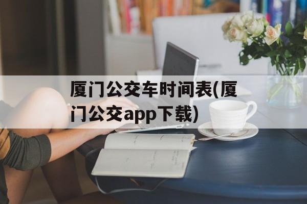 厦门公交车时间表(厦门公交app下载)-第1张图片-