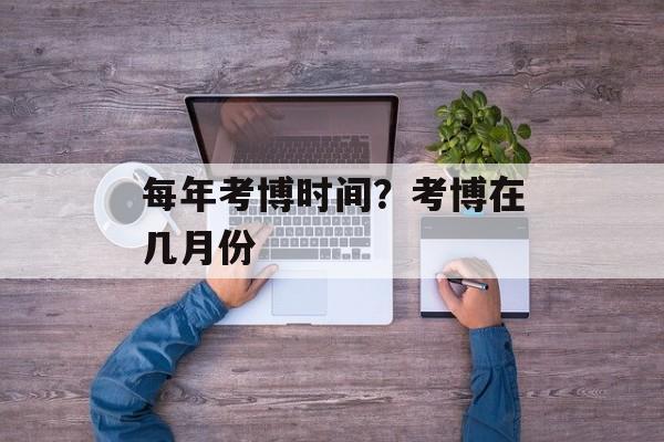 每年考博时间？考博在几月份-第1张图片-