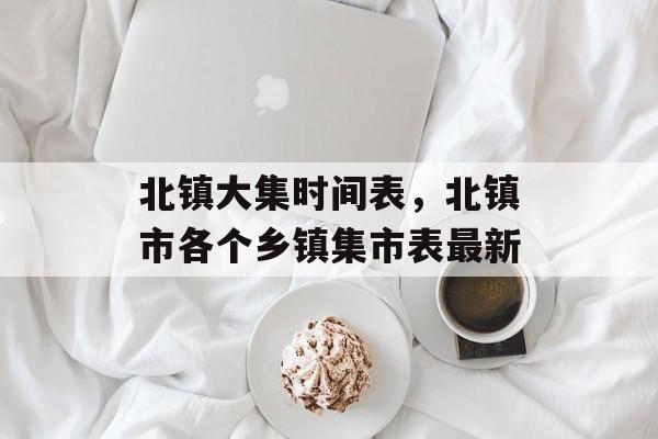 北镇大集时间表，北镇市各个乡镇集市表最新-第1张图片-