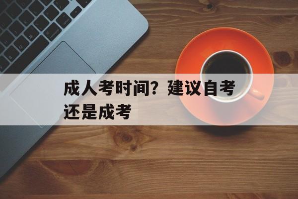 成人考时间？建议自考还是成考-第1张图片-