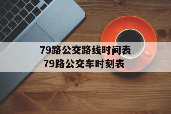 79路公交路线时间表 79路公交车时刻表-第1张图片-