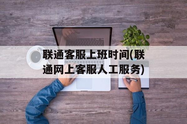 联通客服上班时间(联通网上客服人工服务)-第1张图片-