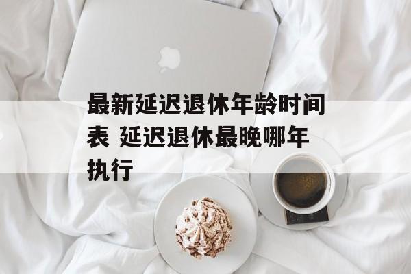 最新延迟退休年龄时间表 延迟退休最晚哪年执行-第1张图片-
