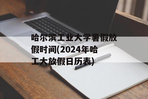 哈尔滨工业大学暑假放假时间(2024年哈工大放假日历表)-第1张图片-