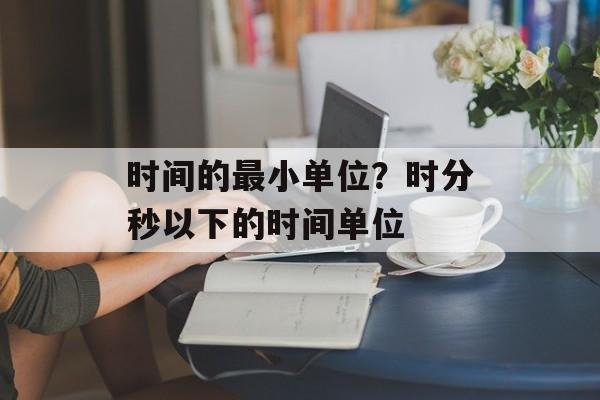 时间的最小单位？时分秒以下的时间单位-第1张图片-