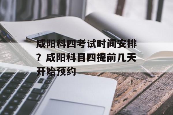 咸阳科四考试时间安排？咸阳科目四提前几天开始预约-第1张图片-