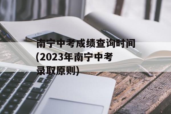 南宁中考成绩查询时间(2023年南宁中考录取原则)-第1张图片-