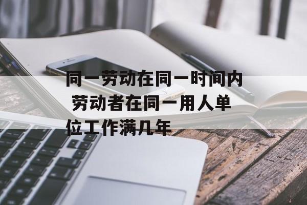 同一劳动在同一时间内 劳动者在同一用人单位工作满几年-第1张图片-