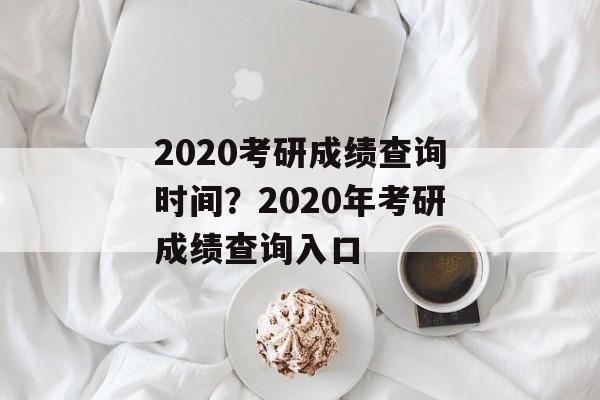 2020考研成绩查询时间？2020年考研成绩查询入口-第1张图片-