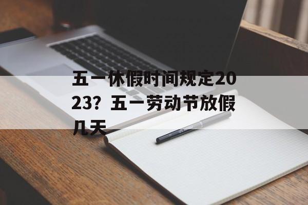 五一休假时间规定2023？五一劳动节放假几天-第1张图片-