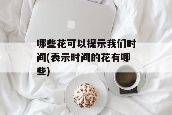 哪些花可以提示我们时间(表示时间的花有哪些)-第1张图片-