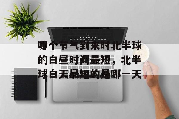 哪个节气到来时北半球的白昼时间最短，北半球白天最短的是哪一天-第1张图片-