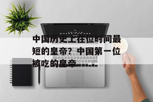 中国历史上在位时间最短的皇帝？中国第一位被吃的皇帝-第1张图片-