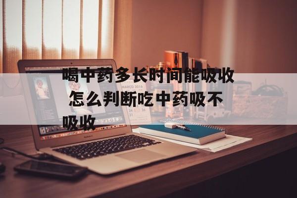 喝中药多长时间能吸收 怎么判断吃中药吸不吸收-第1张图片-