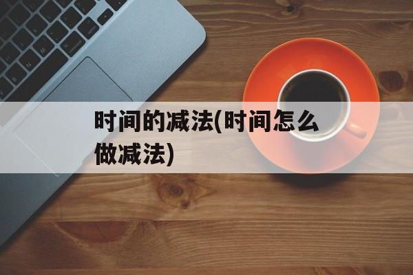 时间的减法(时间怎么做减法)-第1张图片-