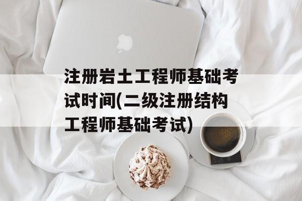 注册岩土工程师基础考试时间(二级注册结构工程师基础考试)-第1张图片-