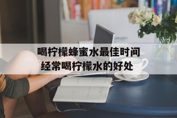 喝柠檬蜂蜜水最佳时间 经常喝柠檬水的好处-第1张图片-