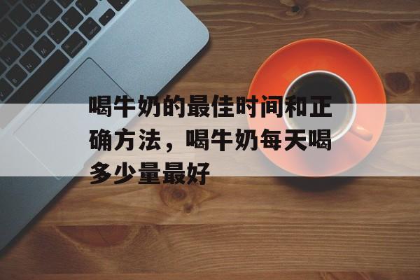 喝牛奶的最佳时间和正确方法，喝牛奶每天喝多少量最好-第1张图片-