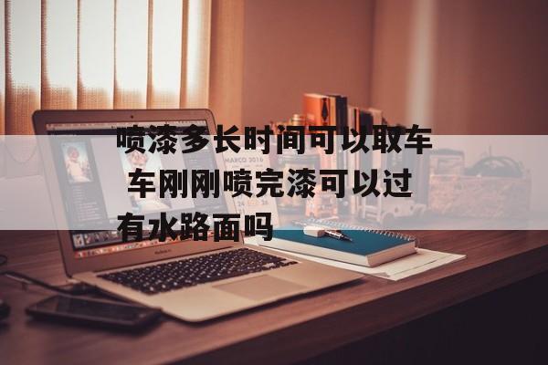 喷漆多长时间可以取车 车刚刚喷完漆可以过有水路面吗-第1张图片-