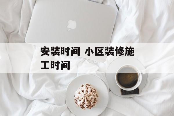安装时间 小区装修施工时间-第1张图片-