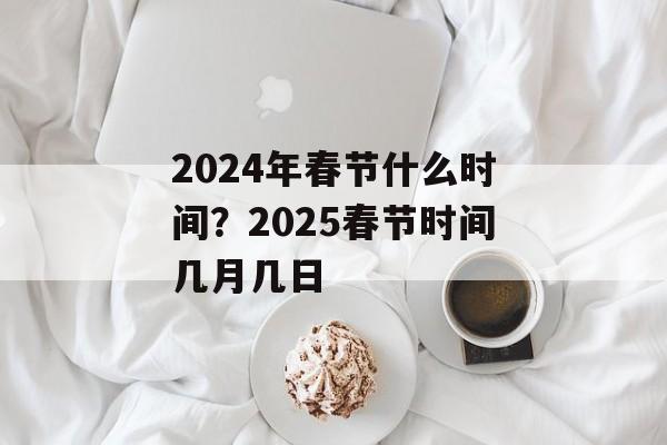 2024年春节什么时间？2025春节时间几月几日-第1张图片-