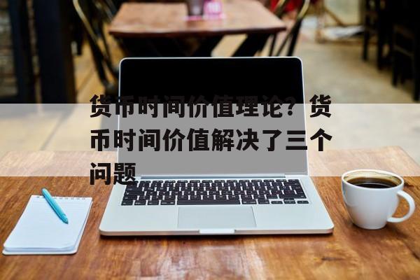 货币时间价值理论？货币时间价值解决了三个问题-第1张图片-