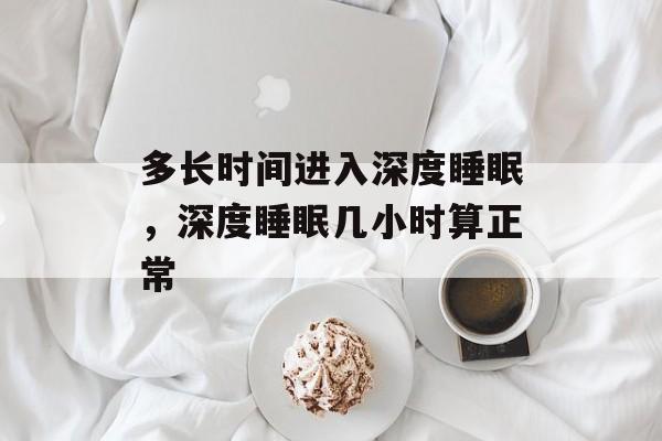 多长时间进入深度睡眠，深度睡眠几小时算正常-第1张图片-