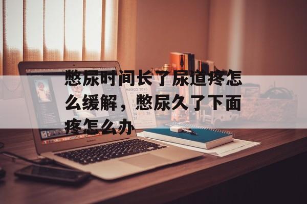 憋尿时间长了尿道疼怎么缓解，憋尿久了下面疼怎么办-第1张图片-