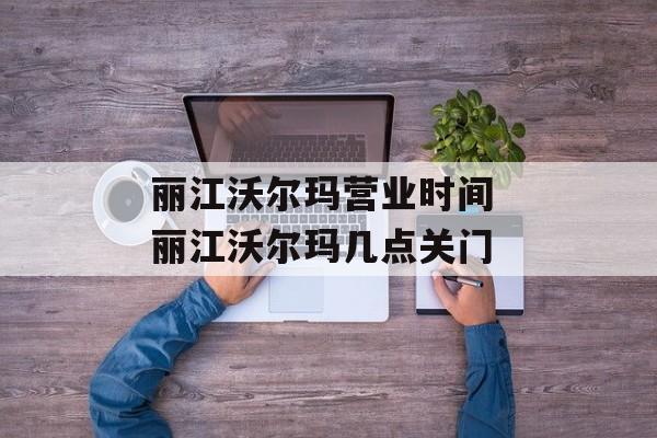 丽江沃尔玛营业时间 丽江沃尔玛几点关门-第1张图片-