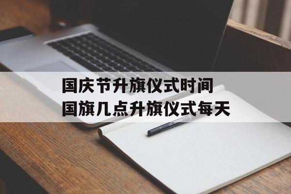 国庆节升旗仪式时间 国旗几点升旗仪式每天-第1张图片-