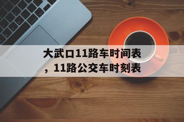 大武口11路车时间表，11路公交车时刻表-第1张图片-
