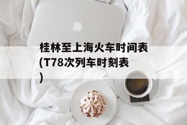 桂林至上海火车时间表(T78次列车时刻表)-第1张图片-