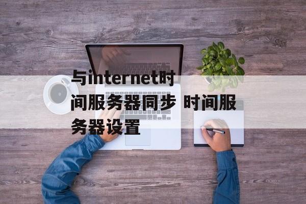 与internet时间服务器同步 时间服务器设置-第1张图片-