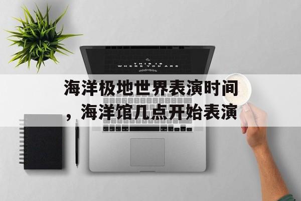 海洋极地世界表演时间，海洋馆几点开始表演-第1张图片-