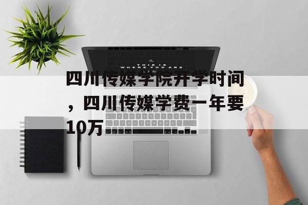四川传媒学院开学时间，四川传媒学费一年要10万-第1张图片-