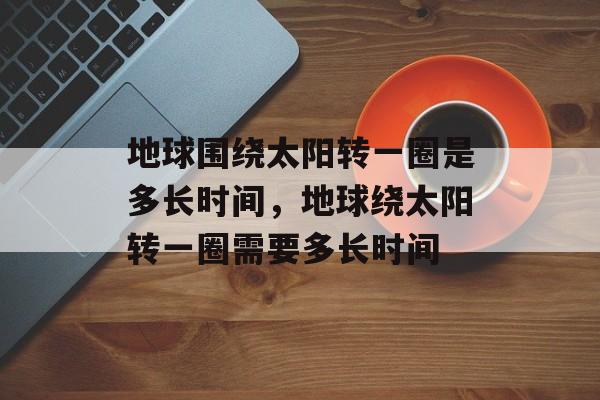 地球围绕太阳转一圈是多长时间，地球绕太阳转一圈需要多长时间-第1张图片-