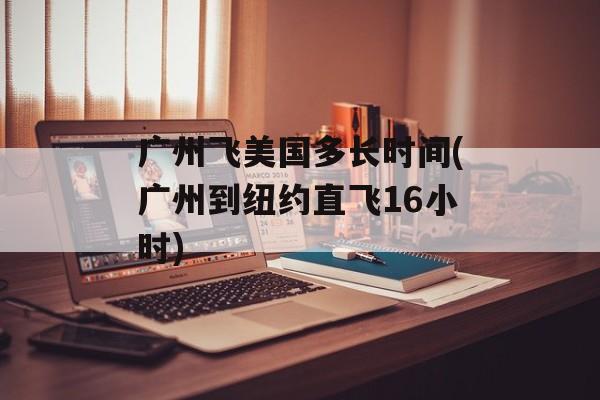 广州飞美国多长时间(广州到纽约直飞16小时)-第1张图片-